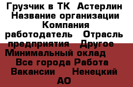 Грузчик в ТК "Астерлин › Название организации ­ Компания-работодатель › Отрасль предприятия ­ Другое › Минимальный оклад ­ 1 - Все города Работа » Вакансии   . Ненецкий АО